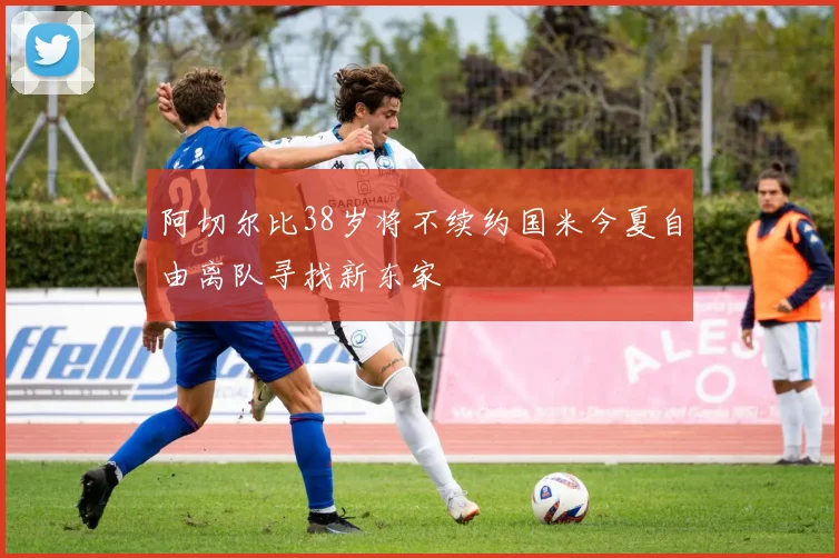 阿切尔比38岁将不续约国米今夏自由离队寻找新东家