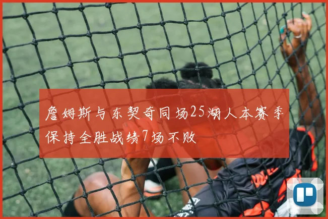 詹姆斯与东契奇同场25湖人本赛季保持全胜战绩7场不败