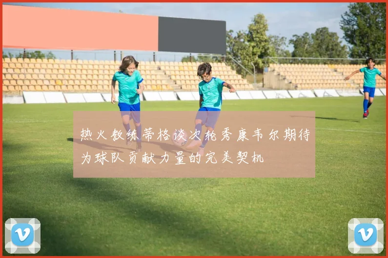 热火教练蒂格谈次轮秀康韦尔期待为球队贡献力量的完美契机