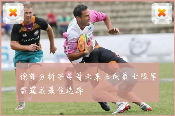 德隆分析字母哥未来去向爵士绿军雷霆成最佳选择
