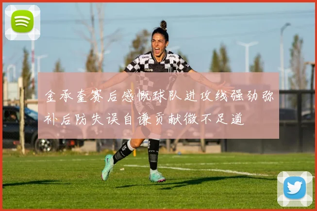 金承奎赛后感慨球队进攻线强劲弥补后防失误自谦贡献微不足道