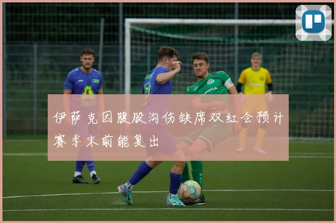 伊萨克因腹股沟伤缺席双红会预计赛季末前能复出