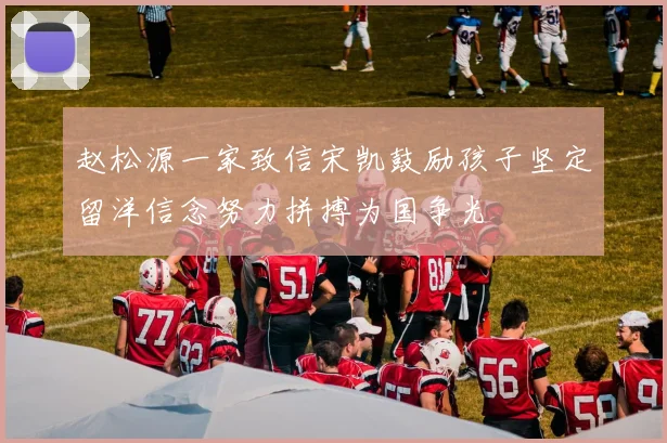 赵松源一家致信宋凯鼓励孩子坚定留洋信念努力拼搏为国争光