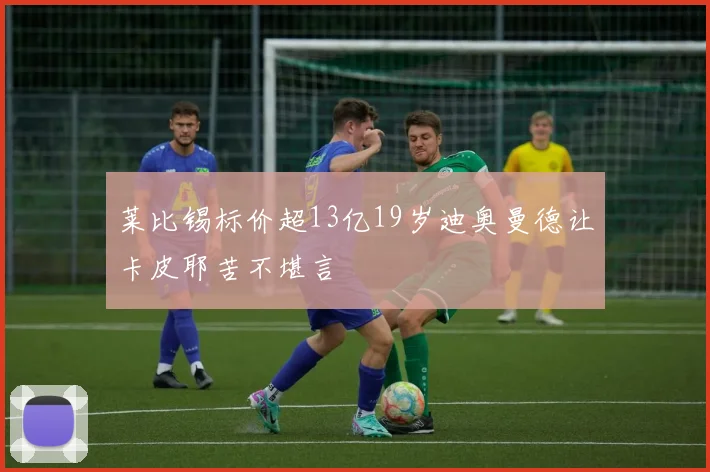 莱比锡标价超13亿19岁迪奥曼德让卡皮耶苦不堪言