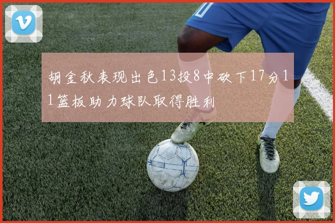 胡金秋表现出色13投8中砍下17分11篮板助力球队取得胜利