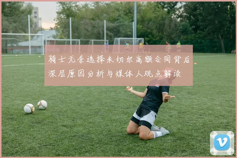 骑士无奈选择米切尔高额合同背后深层原因分析与媒体人观点解读