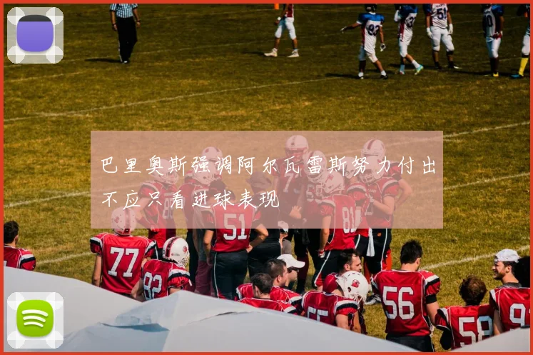 巴里奥斯强调阿尔瓦雷斯努力付出不应只看进球表现