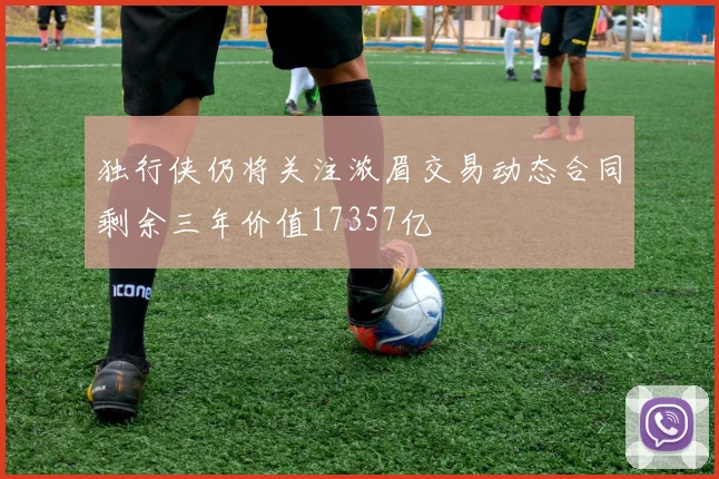 独行侠仍将关注浓眉交易动态合同剩余三年价值17357亿