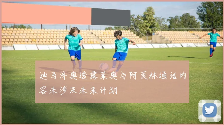 迪马济奥透露莱奥与阿莫林通话内容未涉及未来计划