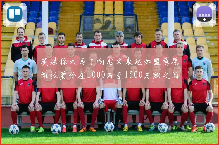 英媒称大马丁向尤文表达加盟意愿维拉要价在1000万至1500万欧之间