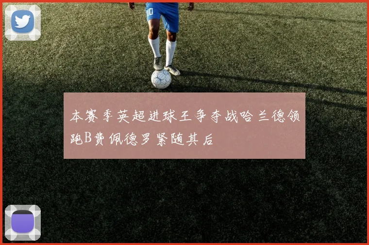 本赛季英超进球王争夺战哈兰德领跑B费佩德罗紧随其后