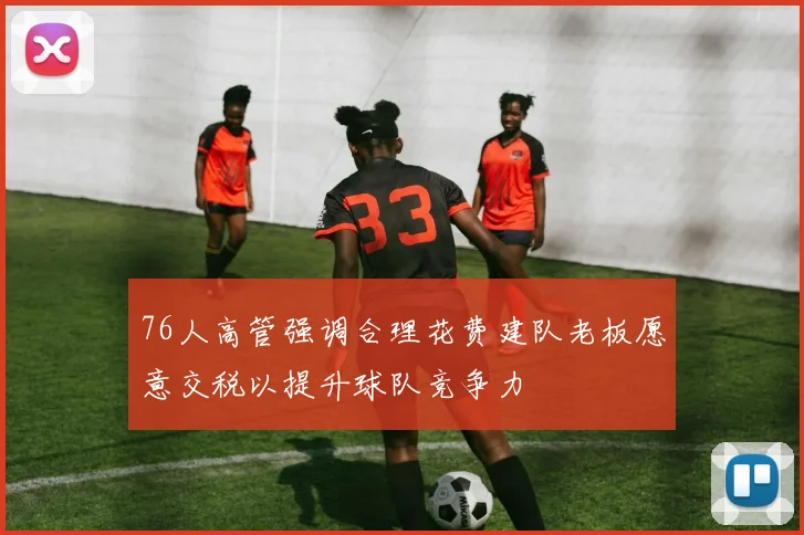 76人高管强调合理花费建队老板愿意交税以提升球队竞争力