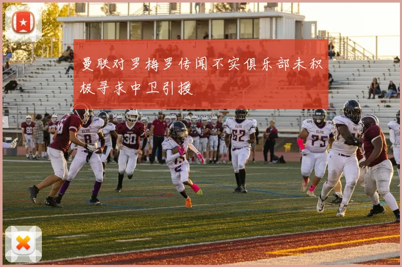 曼联对罗梅罗传闻不实俱乐部未积极寻求中卫引援