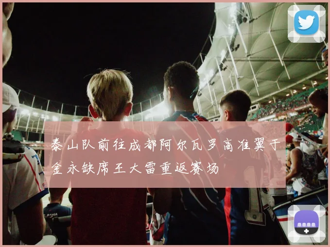 泰山队前往成都阿尔瓦罗高准翼于金永缺席王大雷重返赛场