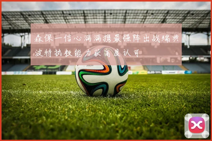 森保一信心满满携最强阵出战瑞典波特执教能力获高度认可