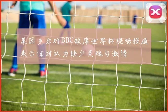 莱因克尔对BBC缺席世界杯现场报道表示惊讶认为缺少灵魂与激情