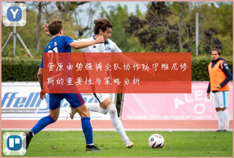 菅原由势强调全队协作防守维尼修斯的重要性与策略分析
