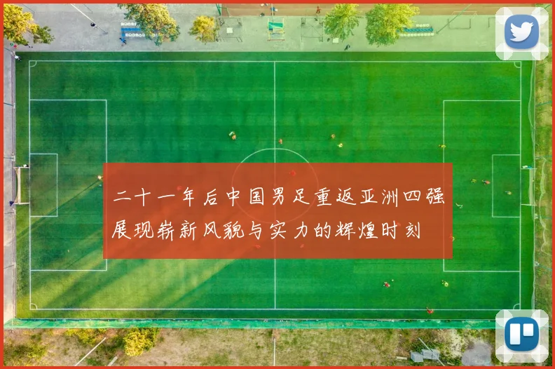 二十一年后中国男足重返亚洲四强展现崭新风貌与实力的辉煌时刻