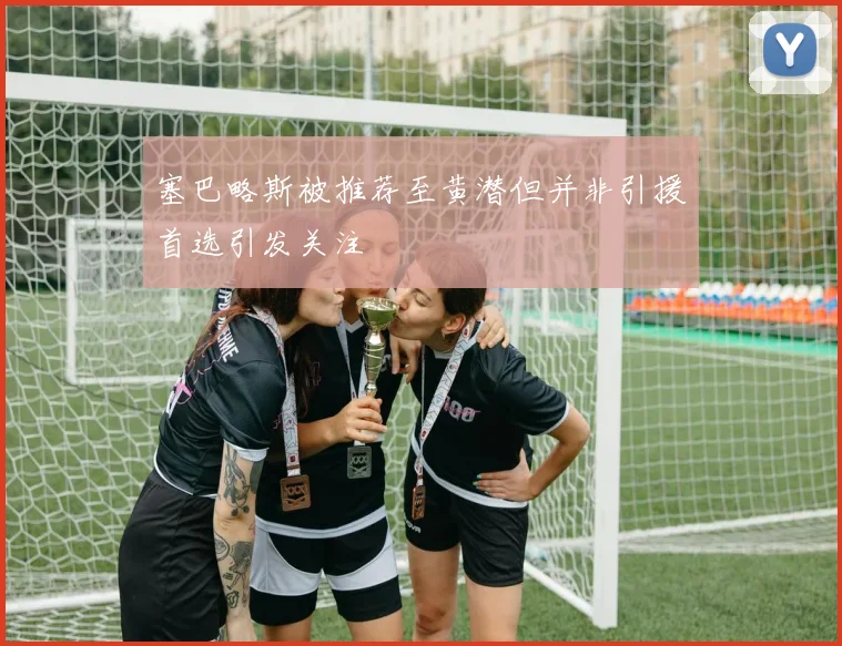 塞巴略斯被推荐至黄潜但并非引援首选引发关注