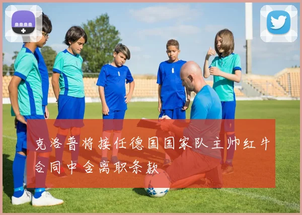 克洛普将接任德国国家队主帅红牛合同中含离职条款
