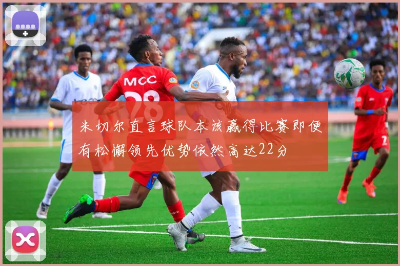 米切尔直言球队本该赢得比赛即便有松懈领先优势依然高达22分