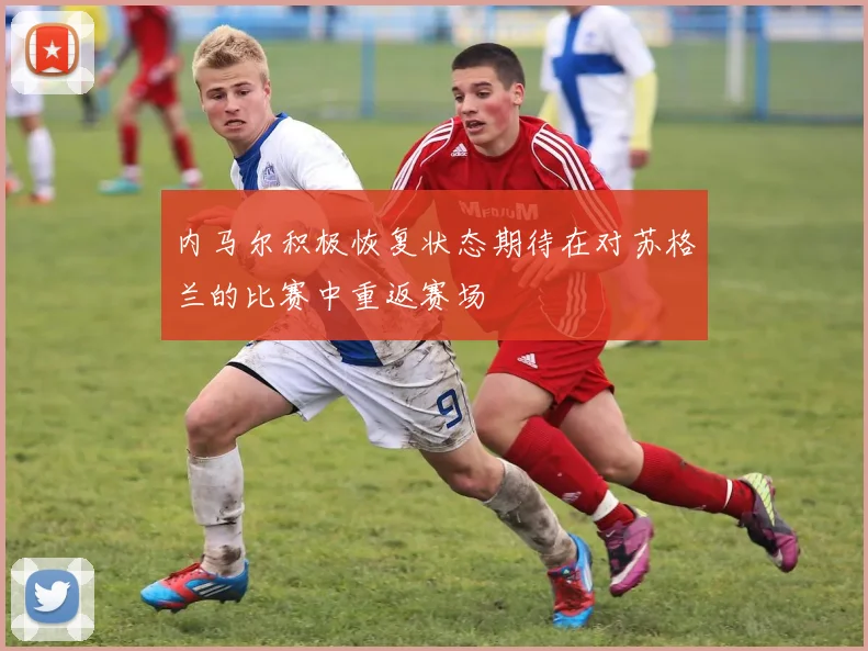内马尔积极恢复状态期待在对苏格兰的比赛中重返赛场